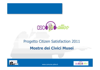 Progetto Citizen Satisfaction 2011
   Mostre dei Civici Musei



           www.comune.udine.it
 
