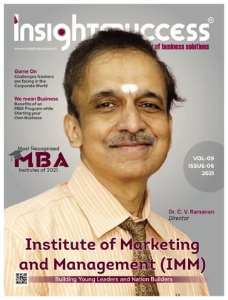 www.insightssuccess.in
VOL-09
ISSUE-06
2021
Game On
Challenges freshers
are facing in the
Corporate World
Dr. C. V. Ramanan
Director
Building Young Leaders and Nation Builders
Institute of Marketing
and Management (IMM)
We mean Business
Beneﬁts of an
MBA Program while
Starting your
Own Business
Institutes of 2021
Most Recognised
 