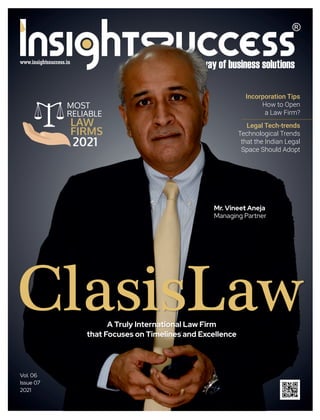 Incorporation Tips
How to Open
a Law Firm?
Legal Tech-trends
Technological Trends
that the Indian Legal
Space Should Adopt
Vol. 06
Issue 07
2021
ClasisLaw
A Truly International Law Firm
that Focuses on Timelines and Excellence
MOST
RELIABLE
LAW
FIRMS
2021
Mr. Vineet Aneja
Managing Partner
 