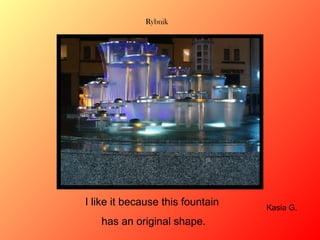 Rybnik

I like it because this fountain
has an original shape.

Kasia G.

 