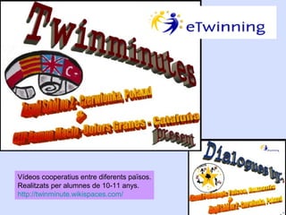 Vídeos cooperatius entre diferents països.
Realitzats per alumnes de 10-11 anys.
http://twinminute.wikispaces.com/

 