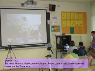 Domini TIC:
Els nens fent una videoconferència amb Poland, per a saludar-se abans de
començar les filmacions.

 