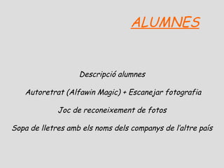 ALUMNES

Descripció alumnes
Autoretrat (Alfawin Magic) + Escanejar fotografia
Joc de reconeixement de fotos
Sopa de lletres amb els noms dels companys de l’altre país

 