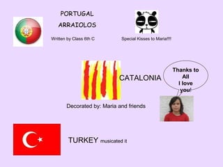PORTUGAL
ARRAIOLOS
Written by Class 6th C

Special Kisses to Maria!!!!

CATALONIA

Decorated by: Maria and friends

TURKEY musicated it

Thanks to
All
I love
you!

 