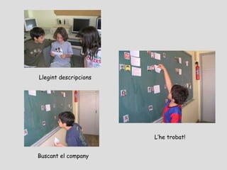 Llegint descripcions

L’he trobat!
Buscant el company

 