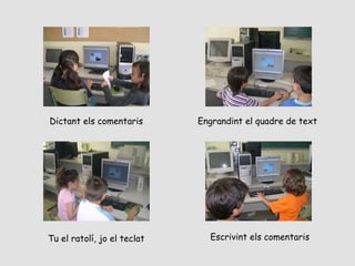 Dictant els comentaris

Engrandint el quadre de text

Tu el ratolí, jo el teclat

Escrivint els comentaris

 
