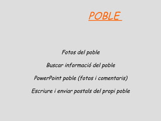 POBLE

Fotos del poble
Buscar informació del poble
PowerPoint poble (fotos i comentaris)
Escriure i enviar postals del propi poble

 