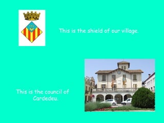 This is the shield of our village.

This is the council of
Cardedeu.

 