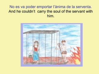 No es va poder emportar l’ànima de la serventa.
And he couldn’t carry the soul of the servant with
him.

 