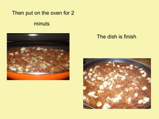 Then put on the oven for 2
minuts
The dish is finish

 