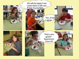 We will be happy if we
could share it with our
Polish friends!!!!!!!!

Yes, Anna!
I agree

That’s very
good!!!
Nyammmm
I love it!!!

 