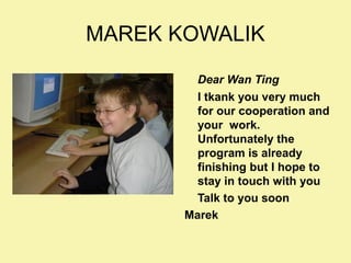 MAREK KOWALIK
Dear Wan Ting
I tkank you very much
for our cooperation and
your work.
Unfortunately the
program is already
finishing but I hope to
stay in touch with you
Talk to you soon
Marek

 