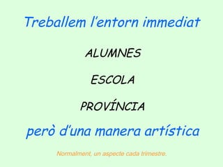 Treballem l’entorn immediat
ALUMNES
ESCOLA
PROVÍNCIA

però d’una manera artística
Normalment, un aspecte cada trimestre.

 