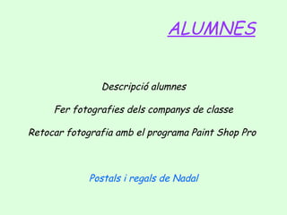 ALUMNES
Descripció alumnes
Fer fotografies dels companys de classe
Retocar fotografia amb el programa Paint Shop Pro

Postals i regals de Nadal

 