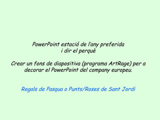 PowerPoint estació de l’any preferida
i dir el perquè
Crear un fons de diapositiva (programa ArtRage) per a
decorar el PowerPoint del company europeu.
Regals de Pasqua o Punts/Roses de Sant Jordi

 