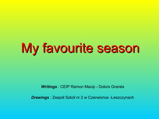My favourite season
Writings : CEIP Ramon Macip - Dolors Ұé
Drawings : Zespół Szkół nr 2 w Czerwionce -Leszczynach

 