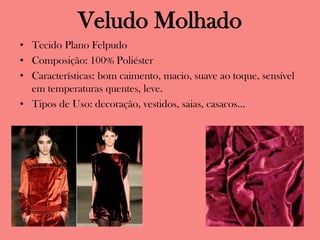 Veludo Molhado
• Tecido Plano Felpudo
• Composição: 100% Poliéster
• Características: bom caimento, macio, suave ao toque, sensível
em temperaturas quentes, leve.
• Tipos de Uso: decoração, vestidos, saias, casacos...
 