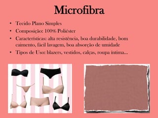 Microfibra
• Tecido Plano Simples
• Composição: 100% Poliéster
• Características: alta resistência, boa durabilidade, bom
caimento, fácil lavagem, boa absorção de umidade
• Tipos de Uso: blazers, vestidos, calças, roupa íntima...
 