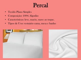 Percal
• Tecido Plano Simples
• Composição: 100% Algodão
• Características: leve, macio, suave ao toque.
• Tipos de Uso: vestuário cama, mesa e banho
 