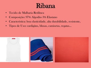 Ribana
• Tecido de Malharia Retilínea
• Composição: 97% Algodão 3% Elastano
• Característica: boa elasticidade, alta durabilidade, resistente,
• Tipos de Uso: cardigãns, blusas, camisetas, regatas...
 