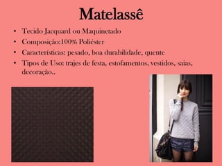 Matelassê
• Tecido Jacquard ou Maquinetado
• Composição:100% Poliéster
• Características: pesado, boa durabilidade, quente
• Tipos de Uso: trajes de festa, estofamentos, vestidos, saias,
decoração..
 