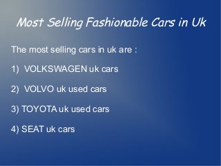 Most Selling Fashionable Cars in Uk
The most selling cars in uk are :
1) VOLKSWAGEN uk cars
2) VOLVO uk used cars
3) TOYOTA uk used cars
4) SEAT uk cars
 