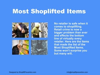 Most Shoplifted Items
No retailer is safe when it
comes to shoplifting.
Retail crime is now a
bigger problem than ever
and effects the bottom
line of virtually every
retailer. Here are the items
that made the list of the
Most Shoplifted Items.
Some won't surprise you
but many will.
Designed by ShopliftPrevention.com info@shopliftprevention.com
 