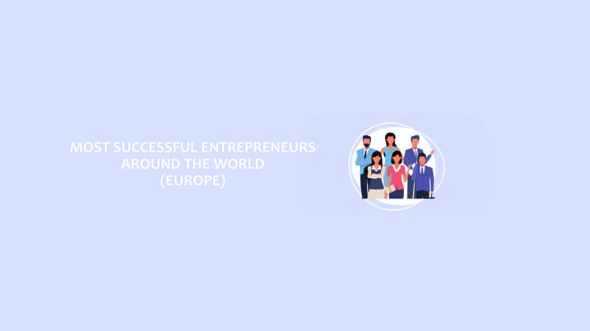MOST SUCCESSFUL ENTREPRENEURS
AROUND THE WORLD
(EUROPE)
 