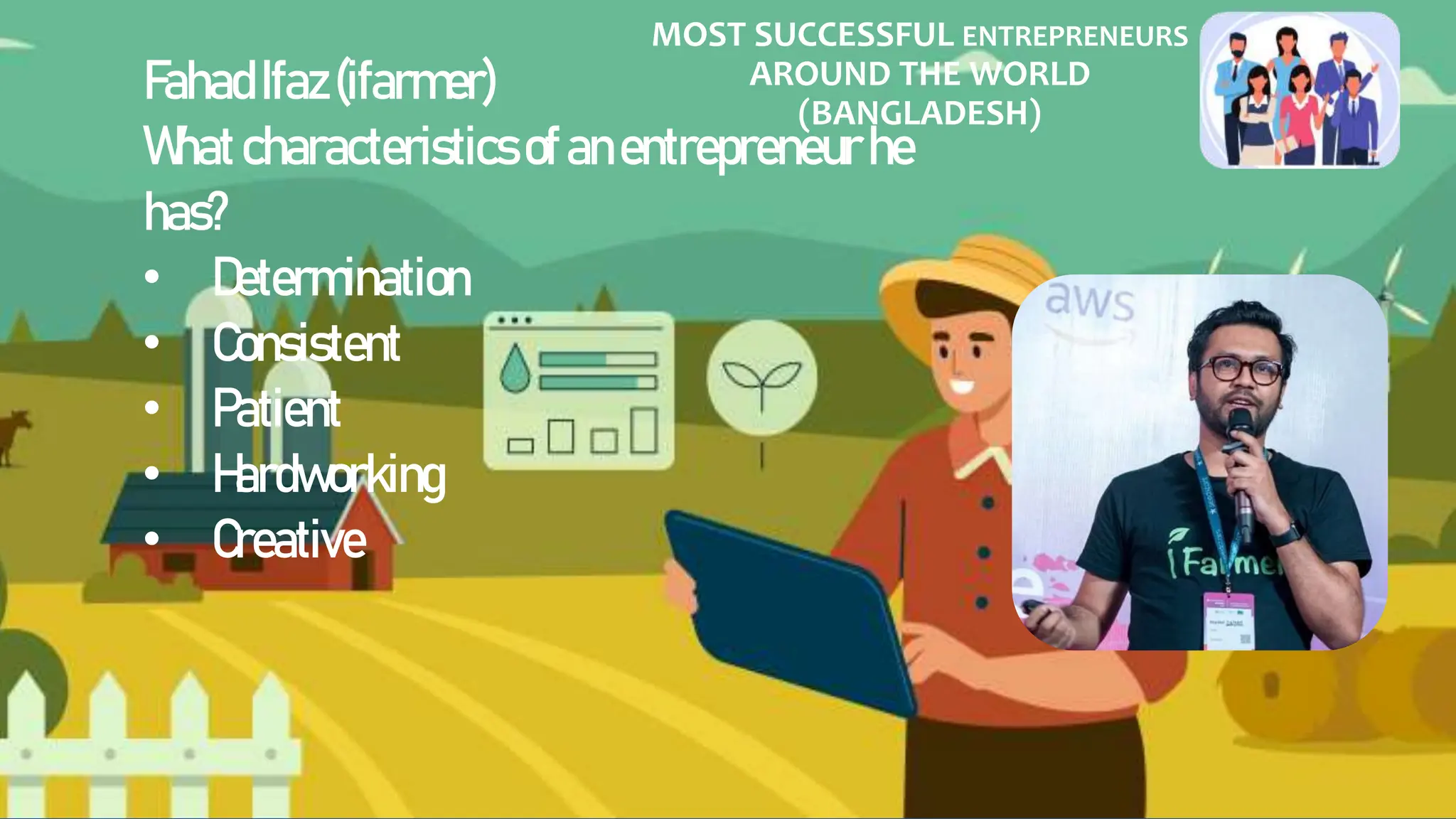 MOST SUCCESSFUL ENTREPRENEURS
AROUND THE WORLD
(BANGLADESH)
FahadIfaz(ifarmer)
Whatcharacteristics ofanentrepreneurhe
has?
• Determination
• Consistent
• Patient
• Hardworking
• Creative
 