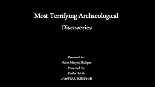 Most Terrifying Archaeological
Discoveries
Presented to:
Ma’m Maryam Rafique
Presented by:
Fariha Habib
2790/FBAS/BSSE/F15/B
 