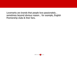 Lovemarks are brands that people love passionately… sometimes beyond obvious reason… for example, English Premiership clubs & their fans. 