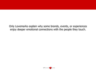Only Lovemarks explain why some brands, events, or experiences enjoy deeper emotional connections with the people they touch. 