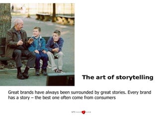 Great brands have always been surrounded by great stories. Every brand has a story – the best one often come from consumers 