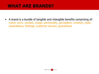 WHAT ARE BRANDS? A brand is a bundle of tangible and intangible benefits comprising of:  name, term, symbol, image, personality, perception, emotion, style, associations, feelings, customer service, guarantees 
