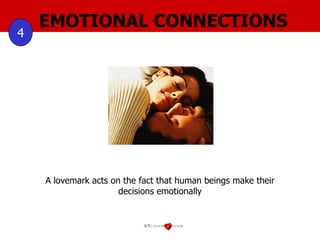EMOTIONAL CONNECTIONS 4 A lovemark acts on the fact that human beings make their decisions emotionally 