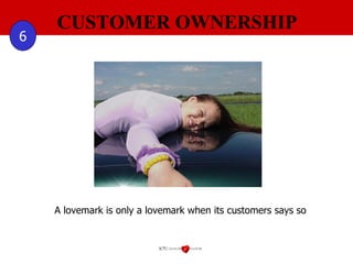 CUSTOMER OWNERSHIP 6 A lovemark is only a lovemark when its customers says so 