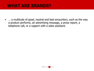 WHAT ARE BRANDS? …  a multitude of good, neutral and bad encounters, such as the way a product performs, an advertising message, a press report, a telephone call, or a rapport with a sales assistant. 