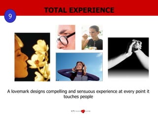 TOTAL EXPERIENCE 9 A lovemark designs compelling and sensuous experience at every point it touches people 