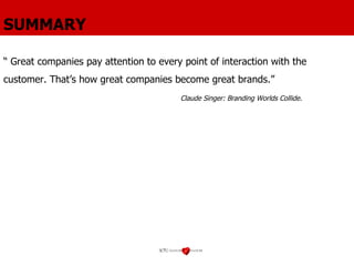 SUMMARY “  Great companies pay attention to every point of interaction with the customer. That’s how great companies become great brands.” Claude Singer: Branding Worlds Collide. 
