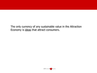 The only currency of any sustainable value in the Attraction Economy is  ideas  that attract consumers. 