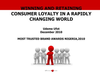 WINNING AND RETAINING CONSUMER LOYALTY IN A RAPIDLY CHANGING WORLD Udeme Ufot December 2010 MOST TRUSTED BRAND AWARDS NIGERIA,2010   