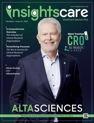 December | Issue 03 | 2023
A Comprehensive
Overview
The Evolu on of
Clinical Research
Organiza ons
Pioneering Early Drug Development for Over 25 Years
Chris Perkin
CEO
Altasciences
Most Trusted
i n 2 0 2 3
to Watch
Streamlining Processes
The Key to Success for
Clinical Research
Organiza ons
 