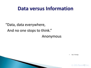 Data versus Information

“Data, data everywhere,
 And no one stops to think.”
                      Anonymous



                                  c   Ady Voltedge




                                      © GIS Planning Inc.
                                                  111
 