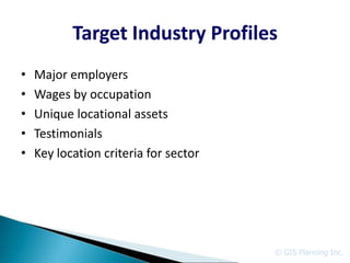 Target Industry Profiles
•   Major employers
•   Wages by occupation
•   Unique locational assets
•   Testimonials
•   Key location criteria for sector




                                       © GIS Planning Inc.
 