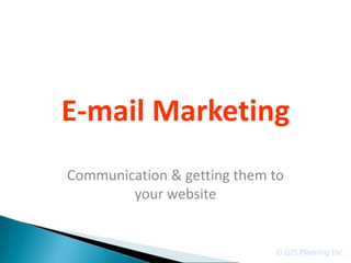 E-mail Marketing
Communication & getting them to
        your website


                             © GIS Planning Inc.
 