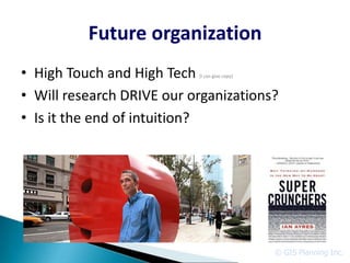 Future organization
• High Touch and High Tech (I can give copy)



• Will research DRIVE our organizations?
• Is it the end of intuition?




                                               © GIS Planning Inc.
 