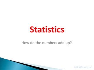 Statistics
How do the numbers add up?




                             © GIS Planning Inc.
 
