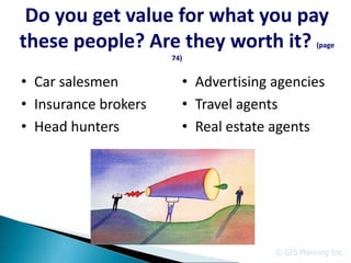 Do you get value for what you pay
these people? Are they worth it?                 (page
                      74)


• Car salesmen          • Advertising agencies
• Insurance brokers     • Travel agents
• Head hunters          • Real estate agents




                                      © GIS Planning Inc.
 