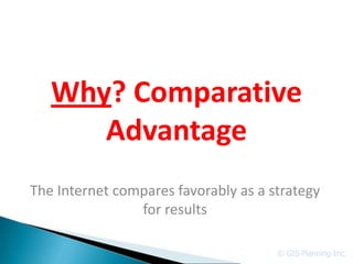 Why? Comparative
      Advantage
The Internet compares favorably as a strategy
                for results

                                      © GIS Planning Inc.
 