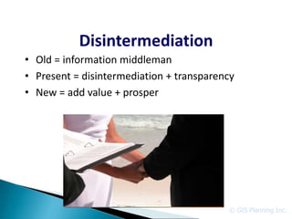 Disintermediation
• Old = information middleman
• Present = disintermediation + transparency
• New = add value + prosper




                                          © GIS Planning Inc.
 